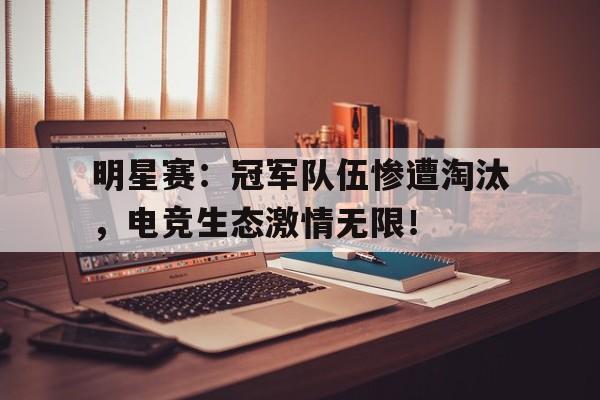 明星赛：冠军队伍惨遭淘汰，电竞生态激情无限！