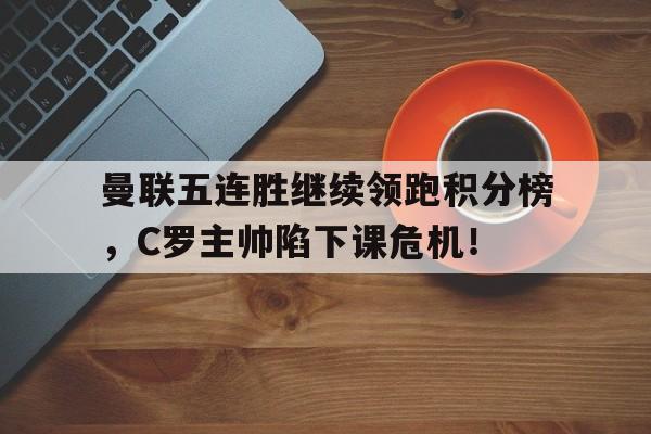 曼联五连胜继续领跑积分榜，C罗主帅陷下课危机！