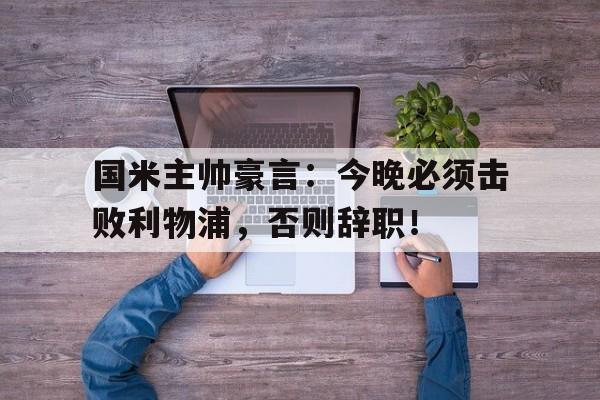 国米主帅豪言：今晚必须击败利物浦，否则辞职！国米今天阵容